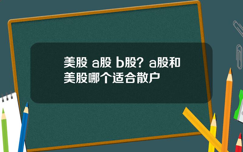 美股 a股 b股？a股和美股哪个适合散户